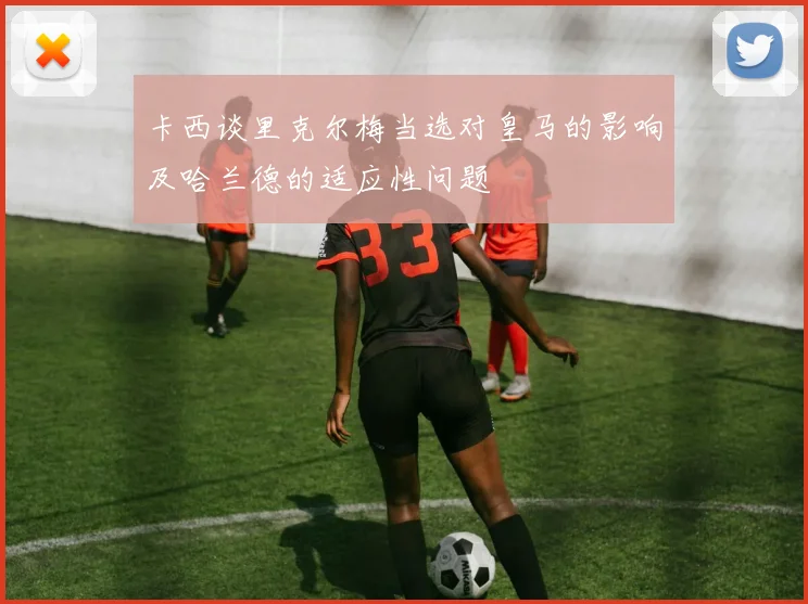卡西谈里克尔梅当选对皇马的影响及哈兰德的适应性问题