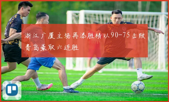 浙江广厦主场再添胜绩以90-75击败青岛豪取六连胜