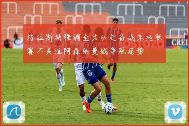 格拉斯纳强调全力以赴备战末轮联赛不关注阿森纳曼城争冠局势