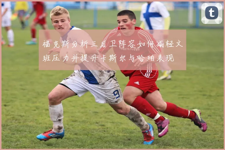 福克斯分析三后卫阵容如何减轻文班压力并提升卡斯尔与哈珀表现