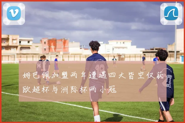 姆巴佩加盟两年遭遇四大皆空仅获欧超杯与洲际杯两小冠
