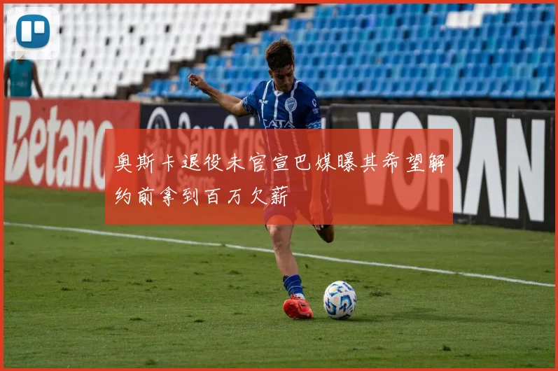 奥斯卡退役未官宣巴媒曝其希望解约前拿到百万欠薪