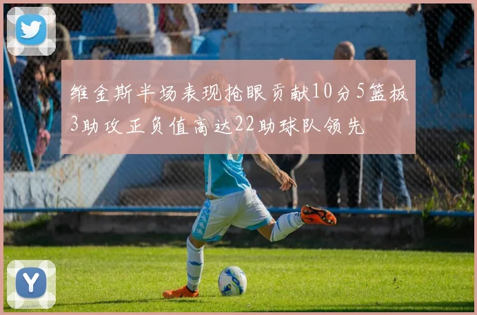 维金斯半场表现抢眼贡献10分5篮板3助攻正负值高达22助球队领先