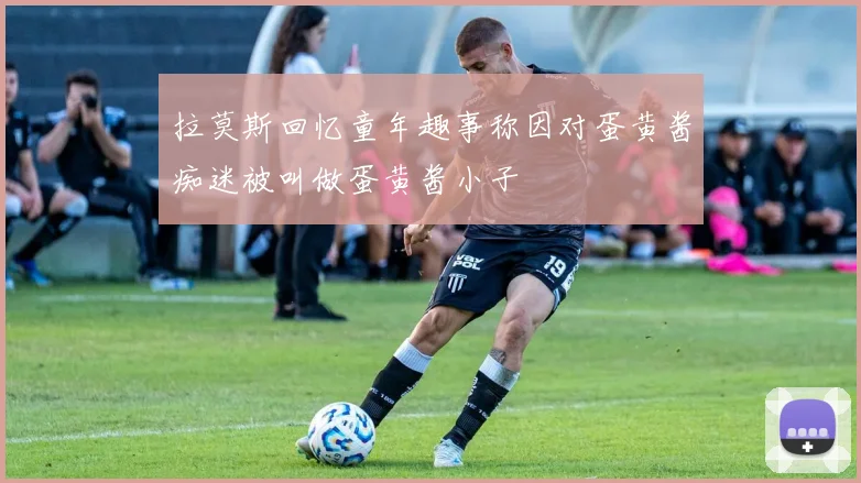 拉莫斯回忆童年趣事称因对蛋黄酱痴迷被叫做蛋黄酱小子