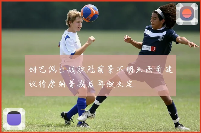 姆巴佩出战欧冠前景不明米西奇建议待摩纳哥战后再做决定