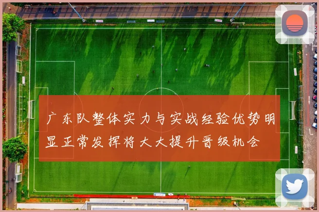 广东队整体实力与实战经验优势明显正常发挥将大大提升晋级机会
