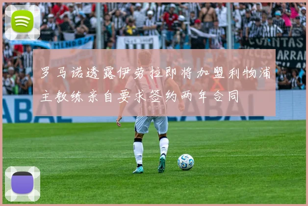 罗马诺透露伊劳拉即将加盟利物浦主教练亲自要求签约两年合同