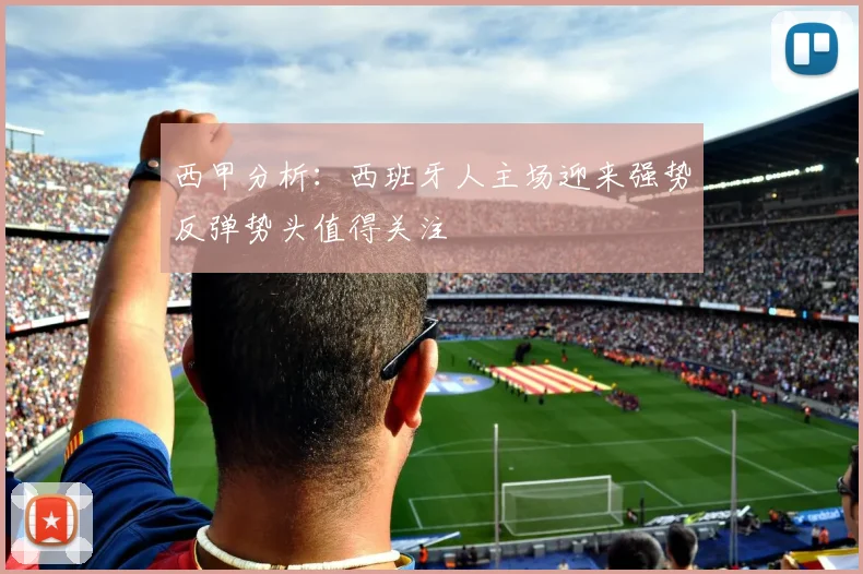 西甲分析：西班牙人主场迎来强势反弹势头值得关注