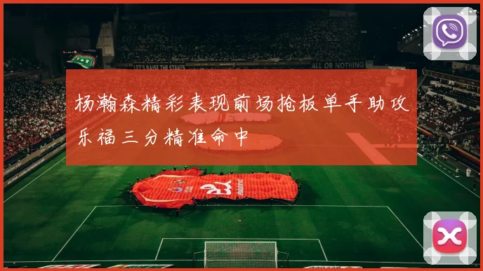 杨瀚森精彩表现前场抢板单手助攻乐福三分精准命中