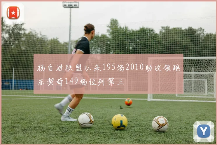 杨自进联盟以来195场2010助攻领跑东契奇149场位列第三