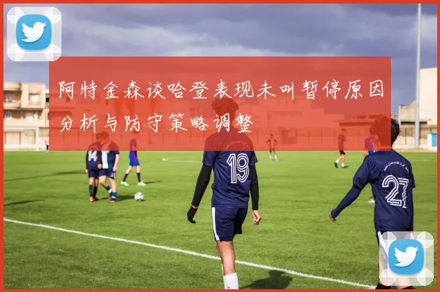 阿特金森谈哈登表现未叫暂停原因分析与防守策略调整