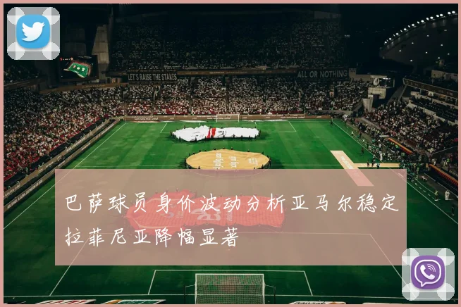 巴萨球员身价波动分析亚马尔稳定拉菲尼亚降幅显著
