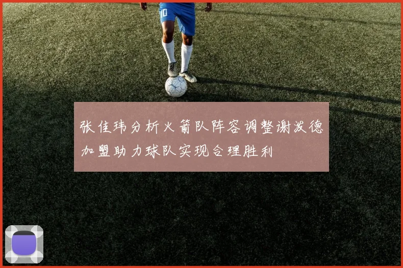 张佳玮分析火箭队阵容调整谢泼德加盟助力球队实现合理胜利