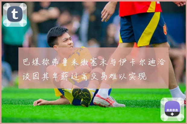 巴媒称弗鲁米嫩塞未与伊卡尔迪洽谈因其年薪过高交易难以实现