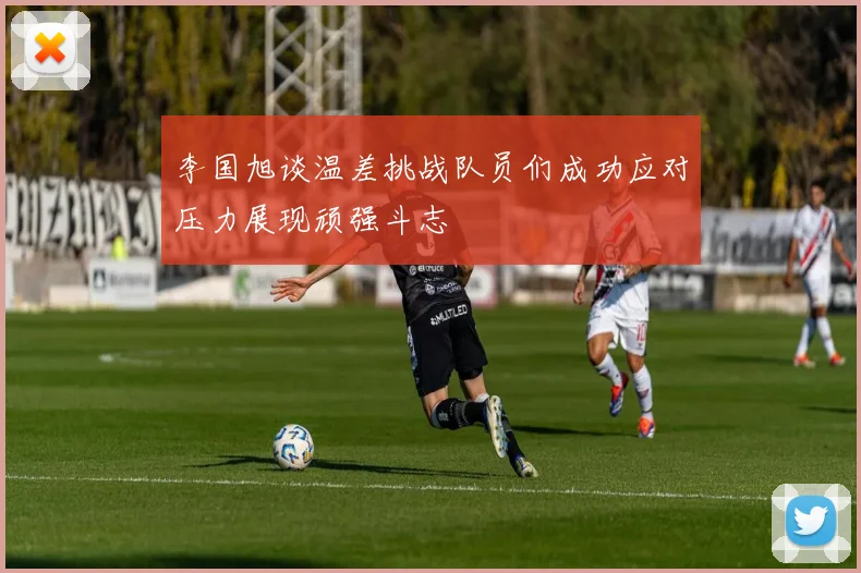 李国旭谈温差挑战队员们成功应对压力展现顽强斗志