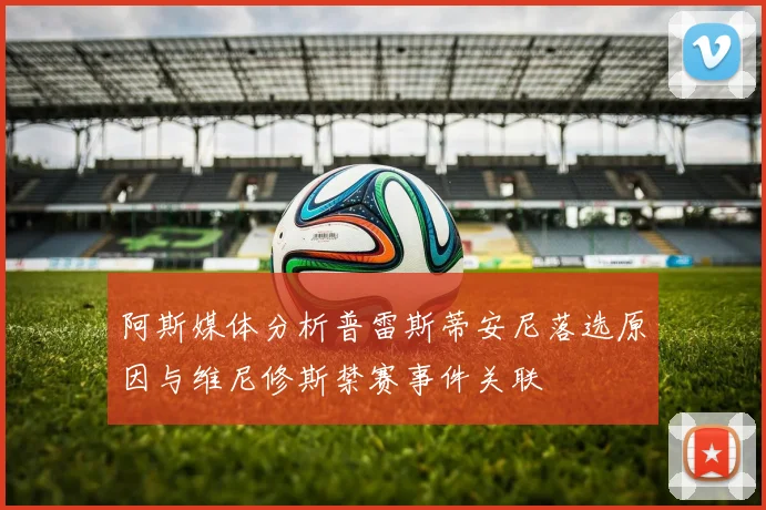 阿斯媒体分析普雷斯蒂安尼落选原因与维尼修斯禁赛事件关联