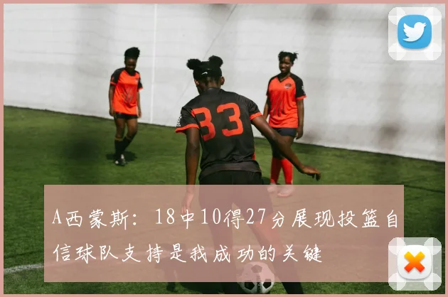 A西蒙斯：18中10得27分展现投篮自信球队支持是我成功的关键