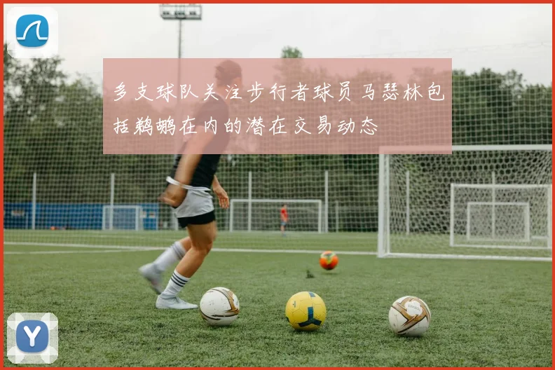 多支球队关注步行者球员马瑟林包括鹈鹕在内的潜在交易动态