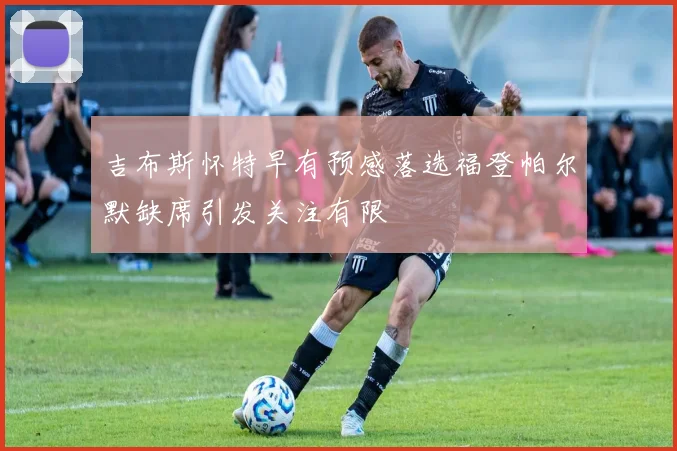 吉布斯怀特早有预感落选福登帕尔默缺席引发关注有限