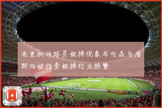 老里批评球员假摔现象布伦森与唐斯均被指责假摔行为频繁