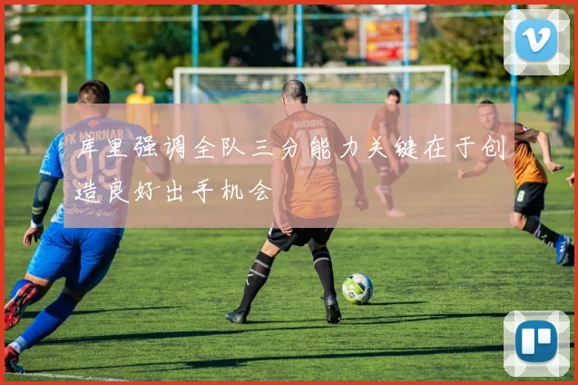 库里强调全队三分能力关键在于创造良好出手机会