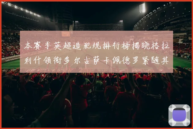 本赛季英超造犯规排行榜揭晓格拉利什领衔多尔古萨卡佩德罗紧随其后