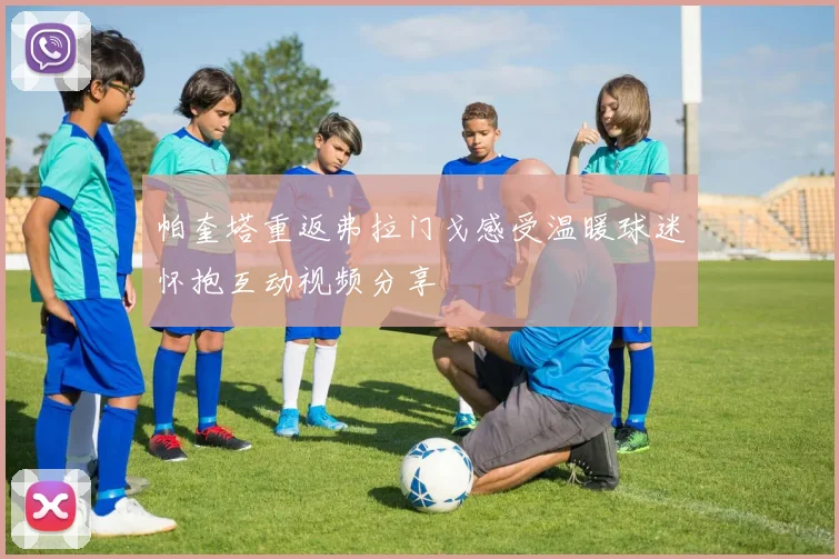 帕奎塔重返弗拉门戈感受温暖球迷怀抱互动视频分享