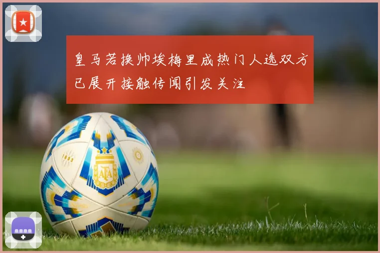 皇马若换帅埃梅里成热门人选双方已展开接触传闻引发关注