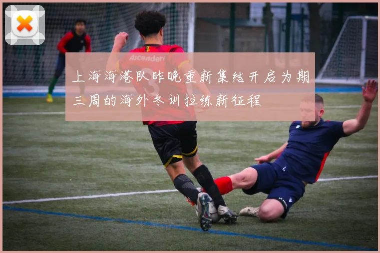 上海海港队昨晚重新集结开启为期三周的海外冬训拉练新征程